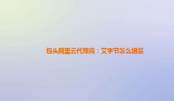 包头阿里云代理商：艾字节怎么组装