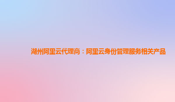 湖州阿里云代理商：阿里云身份管理服务相关产品