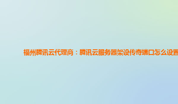 福州腾讯云代理商：腾讯云服务器架设传奇端口怎么设置