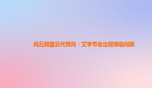 商丘阿里云代理商：艾字节会出现哪些问题