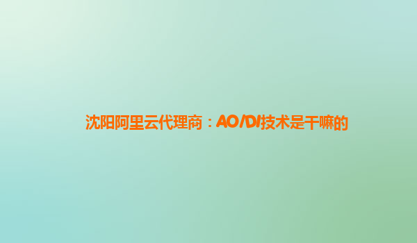 沈阳阿里云代理商：AO/DI技术是干嘛的