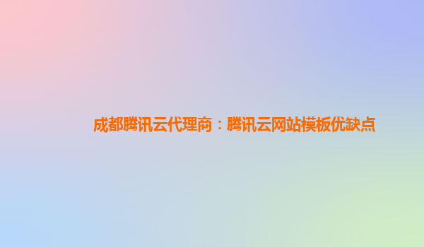 成都腾讯云代理商：腾讯云网站模板优缺点