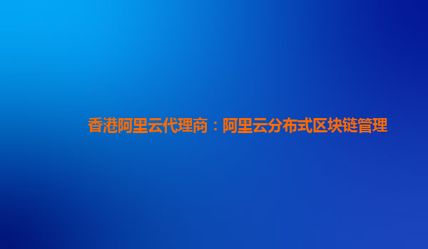 香港阿里云代理商：阿里云分布式区块链管理