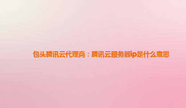 包头腾讯云代理商：腾讯云服务器ip是什么意思
