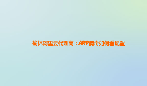 榆林阿里云代理商：ARP病毒如何看配置
