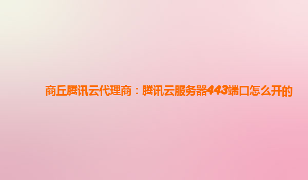 商丘腾讯云代理商：腾讯云服务器443端口怎么开的