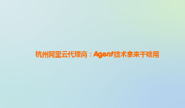 杭州阿里云代理商：Agent技术拿来干啥用