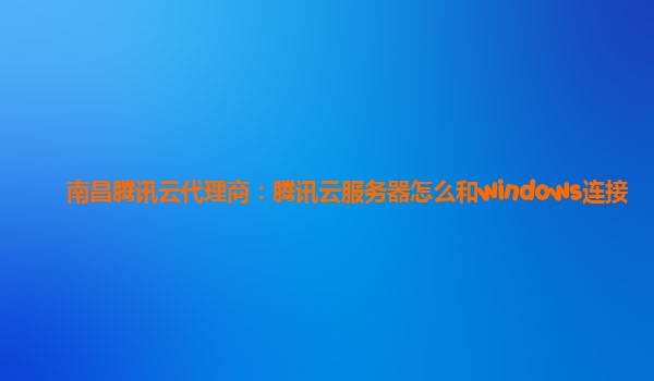 南昌腾讯云代理商：腾讯云服务器怎么和windows连接