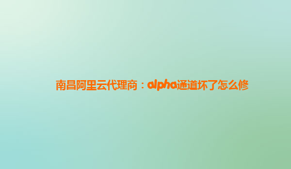 南昌阿里云代理商：alpha通道坏了怎么修