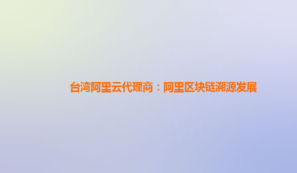 台湾阿里云代理商：阿里区块链溯源发展