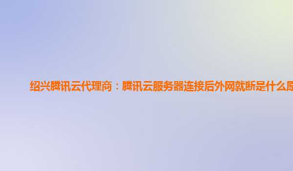 绍兴腾讯云代理商：腾讯云服务器连接后外网就断是什么原因