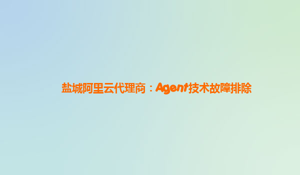 盐城阿里云代理商：Agent技术故障排除