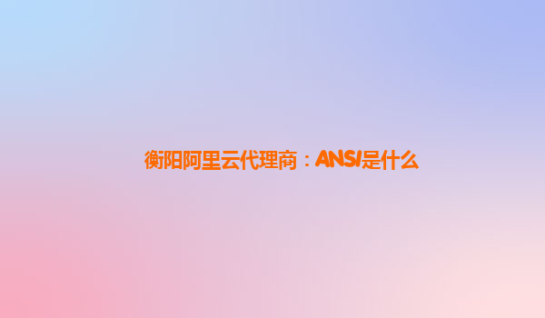 衡阳阿里云代理商：ANSI是什么