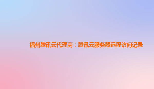福州腾讯云代理商：腾讯云服务器远程访问记录