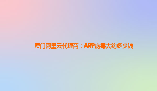 厦门阿里云代理商：ARP病毒大约多少钱