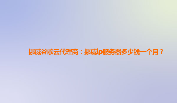 挪威谷歌云代理商：挪威ip服务器多少钱一个月？