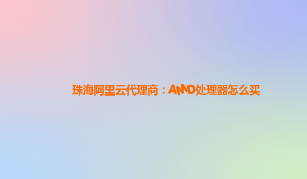 珠海阿里云代理商：AMD处理器怎么买