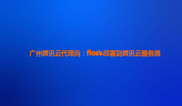 广州腾讯云代理商：flask部署到腾讯云服务器