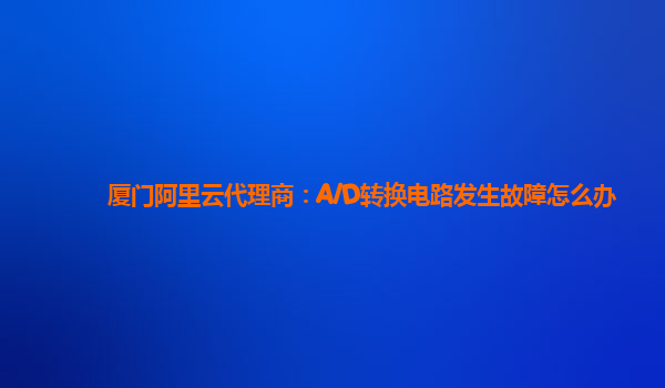 厦门阿里云代理商：A/D转换电路发生故障怎么办