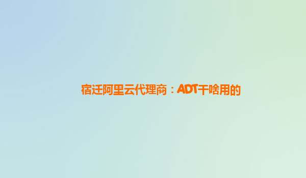 宿迁阿里云代理商：ADT干啥用的