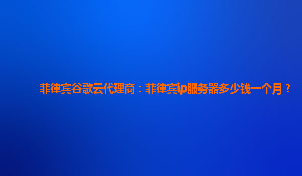 菲律宾谷歌云代理商：菲律宾ip服务器多少钱一个月？