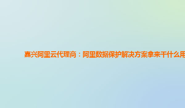 嘉兴阿里云代理商：阿里数据保护解决方案拿来干什么用
