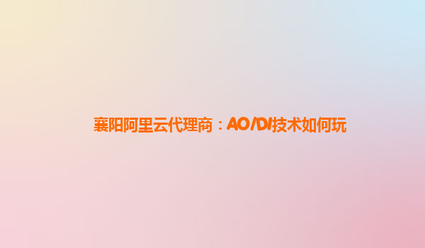 襄阳阿里云代理商：AO/DI技术如何玩