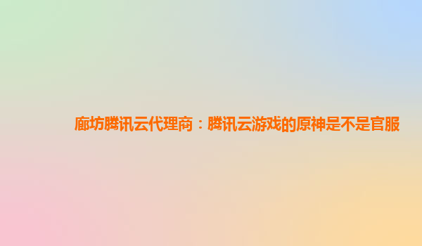 廊坊腾讯云代理商：腾讯云游戏的原神是不是官服