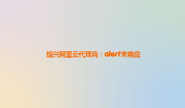 绍兴阿里云代理商：alert未响应