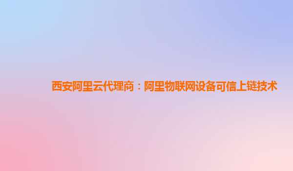 西安阿里云代理商：阿里物联网设备可信上链技术
