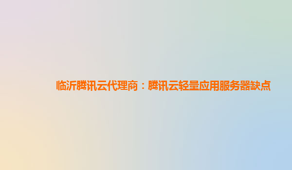 临沂腾讯云代理商：腾讯云轻量应用服务器缺点