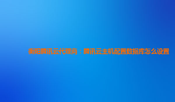 衡阳腾讯云代理商：腾讯云主机配置数据库怎么设置