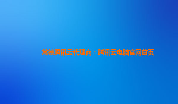 常德腾讯云代理商：腾讯云电脑官网首页