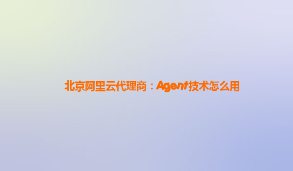 北京阿里云代理商：Agent技术怎么用