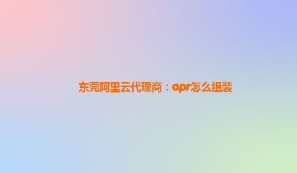 东莞阿里云代理商：apr怎么组装