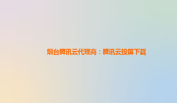 烟台腾讯云代理商：腾讯云投屏下载