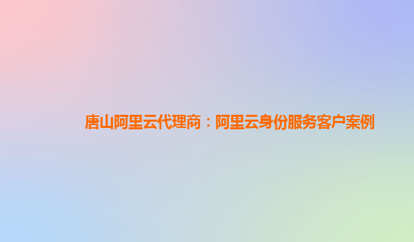 唐山阿里云代理商：阿里云身份服务客户案例