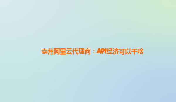 泰州阿里云代理商：API经济可以干啥