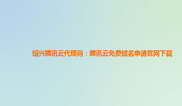 绍兴腾讯云代理商：腾讯云免费域名申请官网下载