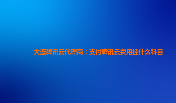 大连腾讯云代理商：支付腾讯云费用挂什么科目