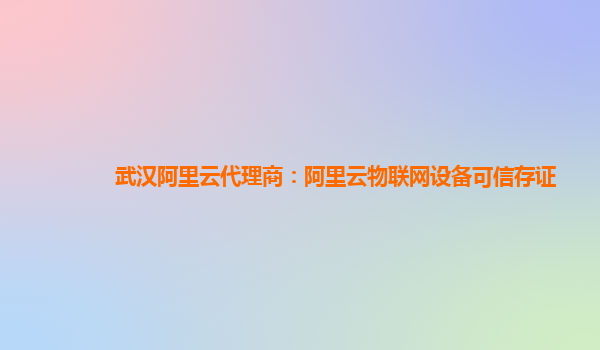 武汉阿里云代理商：阿里云物联网设备可信存证