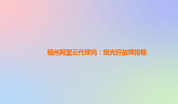 福州阿里云代理商：暗光纤故障排除