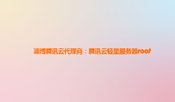 淄博腾讯云代理商：腾讯云轻量服务器root