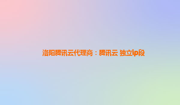 洛阳腾讯云代理商：腾讯云 独立ip段
