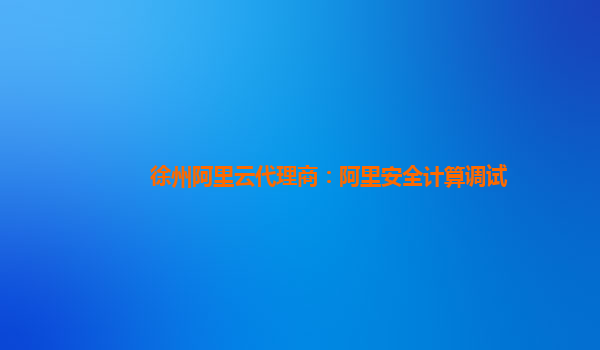 徐州阿里云代理商：阿里安全计算调试