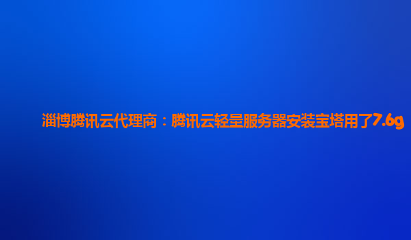 淄博腾讯云代理商：腾讯云轻量服务器安装宝塔用了7.6g