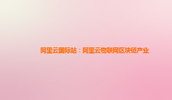 阿里云国际站：阿里云物联网区块链产业