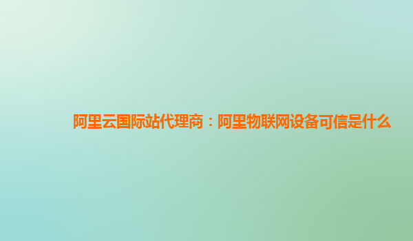 阿里云国际站代理商：阿里物联网设备可信是什么