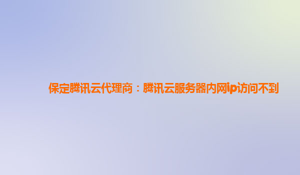 保定腾讯云代理商：腾讯云服务器内网ip访问不到