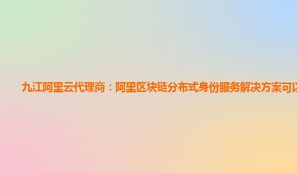 九江阿里云代理商：阿里区块链分布式身份服务解决方案可以干嘛